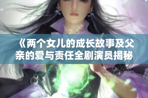 《两个女儿的成长故事及父亲的爱与责任全剧演员揭秘》