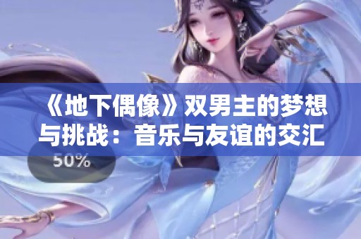 《地下偶像》双男主的梦想与挑战：音乐与友谊的交汇之路