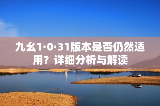 九幺1·0·31版本是否仍然适用？详细分析与解读