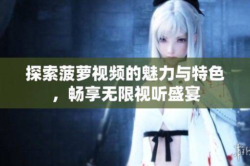 探索菠萝视频的魅力与特色，畅享无限视听盛宴