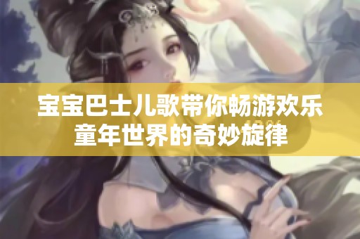宝宝巴士儿歌带你畅游欢乐童年世界的奇妙旋律