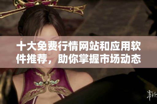 十大免费行情网站和应用软件推荐，助你掌握市场动态