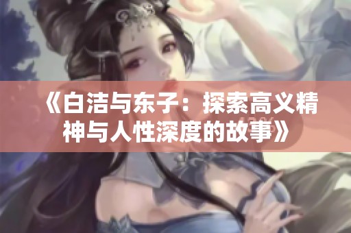 《白洁与东子：探索高义精神与人性深度的故事》