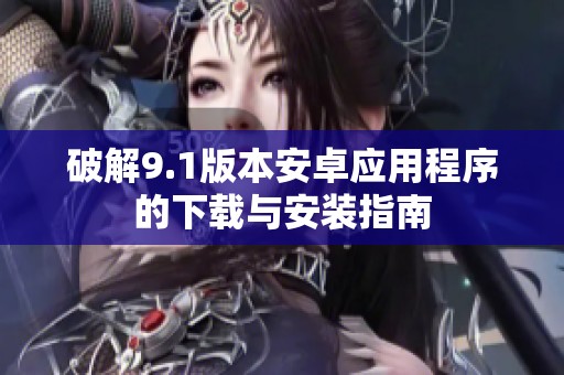 破解9.1版本安卓应用程序的下载与安装指南