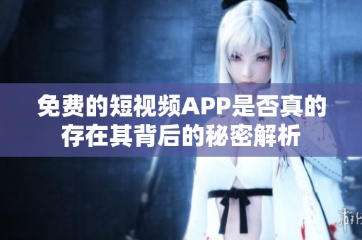 免费的短视频APP是否真的存在其背后的秘密解析