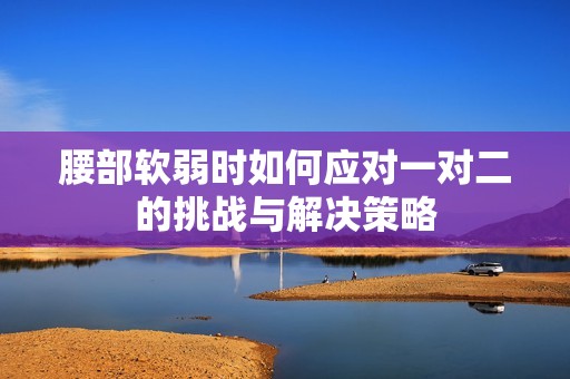 腰部软弱时如何应对一对二的挑战与解决策略