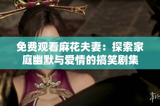 免费观看麻花夫妻：探索家庭幽默与爱情的搞笑剧集