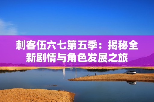 刺客伍六七第五季：揭秘全新剧情与角色发展之旅