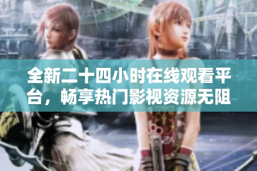全新二十四小时在线观看平台，畅享热门影视资源无阻碍