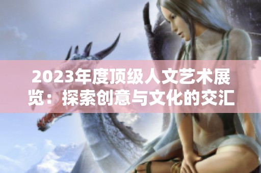 2023年度顶级人文艺术展览：探索创意与文化的交汇点
