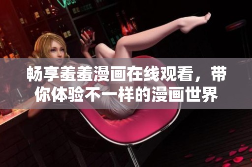 畅享羞羞漫画在线观看，带你体验不一样的漫画世界