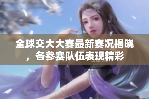全球交大大赛最新赛况揭晓，各参赛队伍表现精彩