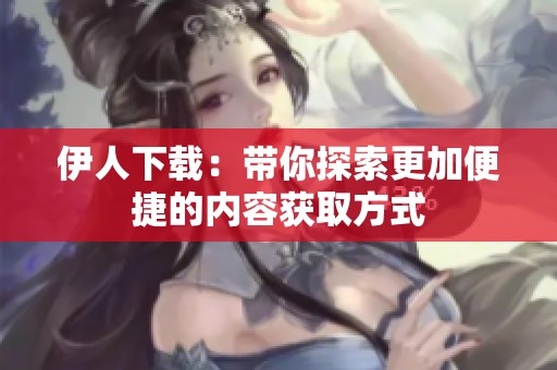 伊人下载：带你探索更加便捷的内容获取方式