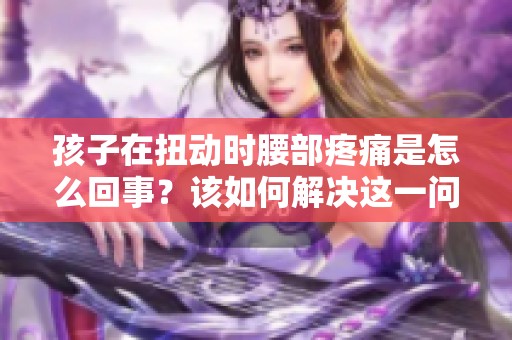 孩子在扭动时腰部疼痛是怎么回事？该如何解决这一问题