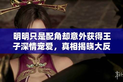 明明只是配角却意外获得王子深情宠爱，真相揭晓大反转