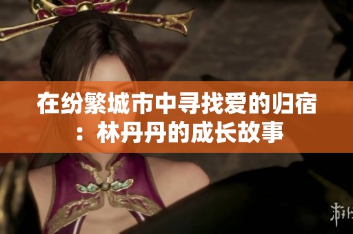 在纷繁城市中寻找爱的归宿：林丹丹的成长故事
