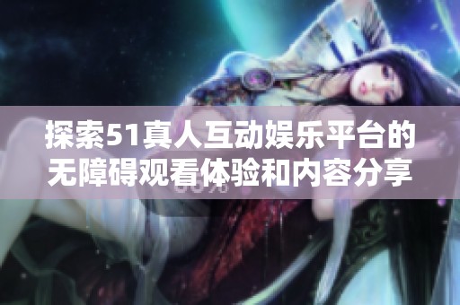 探索51真人互动娱乐平台的无障碍观看体验和内容分享