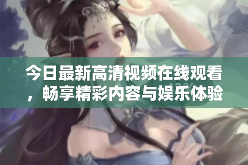 今日最新高清视频在线观看，畅享精彩内容与娱乐体验