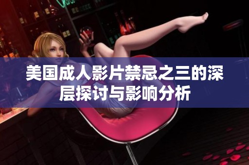 美国成人影片禁忌之三的深层探讨与影响分析