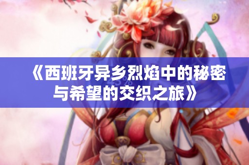 《西班牙异乡烈焰中的秘密与希望的交织之旅》