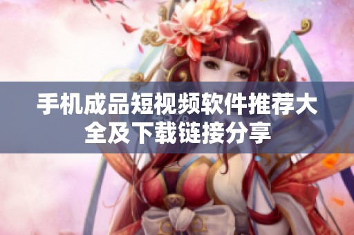手机成品短视频软件推荐大全及下载链接分享
