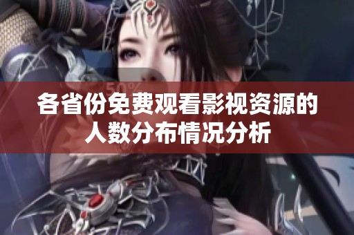 各省份免费观看影视资源的人数分布情况分析