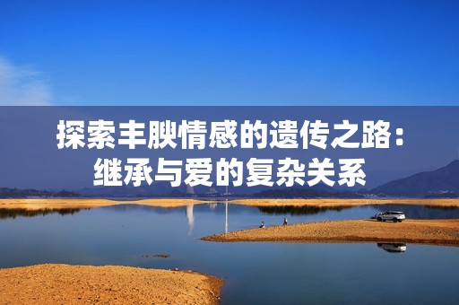 探索丰腴情感的遗传之路：继承与爱的复杂关系