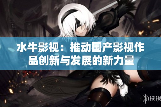 水牛影视：推动国产影视作品创新与发展的新力量