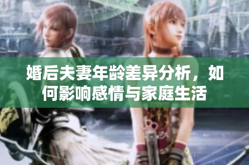 婚后夫妻年龄差异分析，如何影响感情与家庭生活