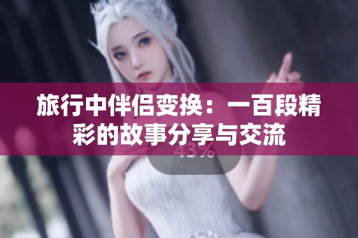 旅行中伴侣变换：一百段精彩的故事分享与交流