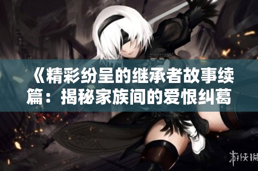 《精彩纷呈的继承者故事续篇：揭秘家族间的爱恨纠葛》