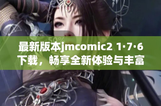 最新版本jmcomic2 1·7·6下载，畅享全新体验与丰富内容！