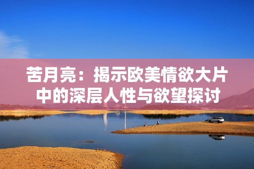 苦月亮：揭示欧美情欲大片中的深层人性与欲望探讨