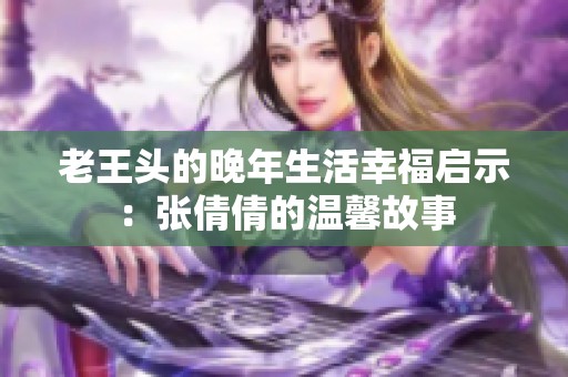 老王头的晚年生活幸福启示：张倩倩的温馨故事