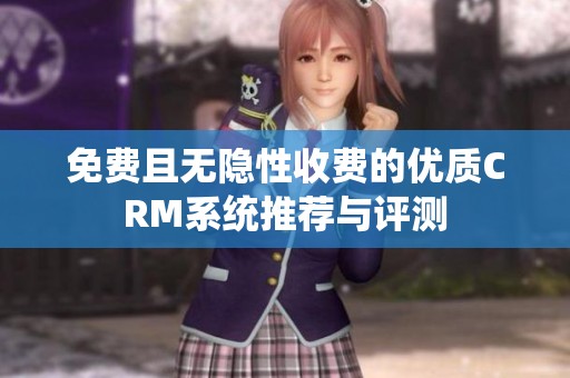 免费且无隐性收费的优质CRM系统推荐与评测