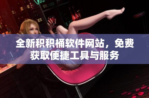 全新积积桶软件网站，免费获取便捷工具与服务