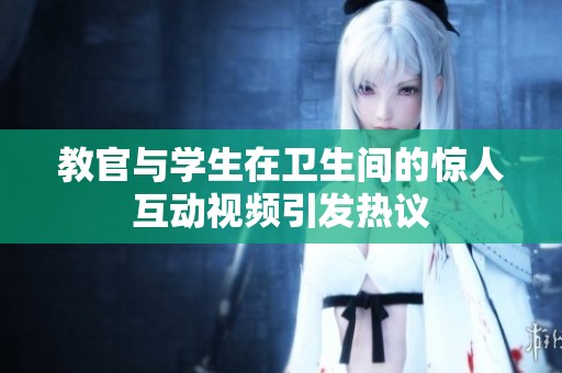 教官与学生在卫生间的惊人互动视频引发热议
