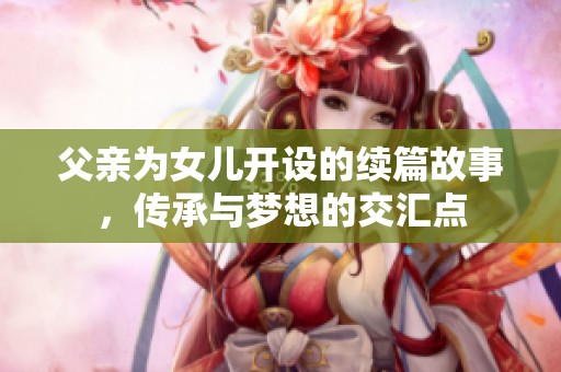 父亲为女儿开设的续篇故事，传承与梦想的交汇点
