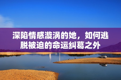 深陷情感漩涡的她，如何逃脱被迫的命运纠葛之外