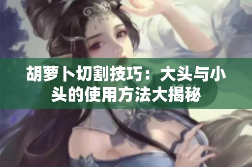 胡萝卜切割技巧：大头与小头的使用方法大揭秘
