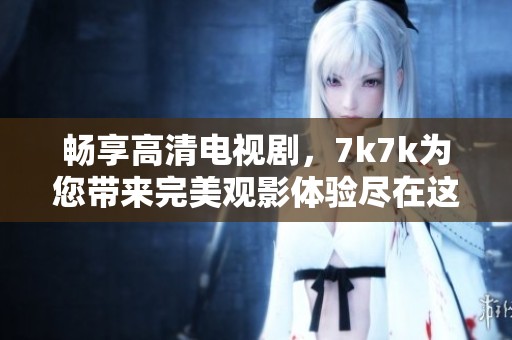 畅享高清电视剧，7k7k为您带来完美观影体验尽在这里