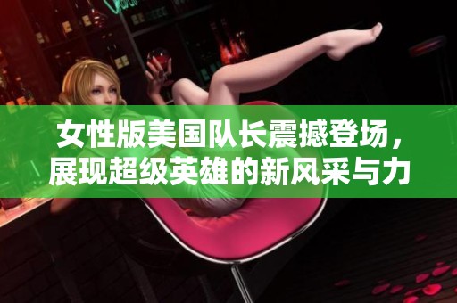 女性版美国队长震撼登场，展现超级英雄的新风采与力量