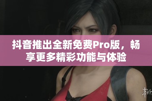 抖音推出全新免费Pro版，畅享更多精彩功能与体验