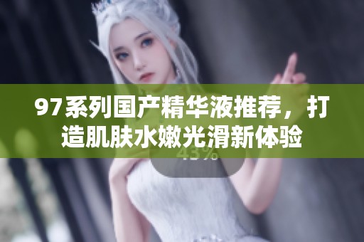 97系列国产精华液推荐，打造肌肤水嫩光滑新体验