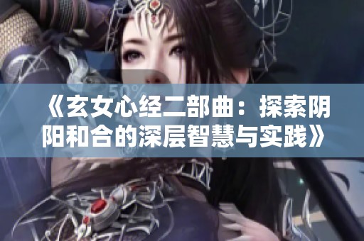 《玄女心经二部曲：探索阴阳和合的深层智慧与实践》