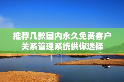 推荐几款国内永久免费客户关系管理系统供你选择