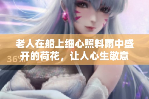 老人在船上细心照料雨中盛开的荷花，让人心生敬意