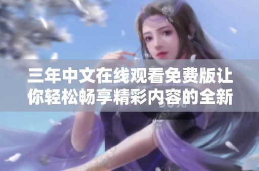 三年中文在线观看免费版让你轻松畅享精彩内容的全新体验