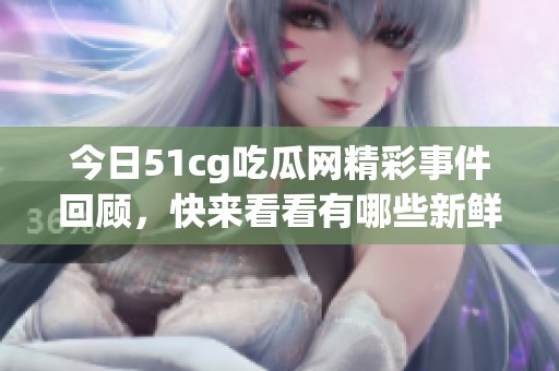 今日51cg吃瓜网精彩事件回顾，快来看看有哪些新鲜故事！