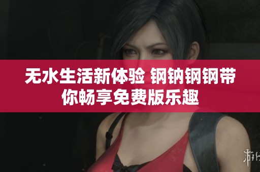 无水生活新体验 钢钠钢钢带你畅享免费版乐趣